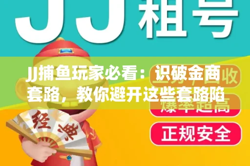 JJ捕鱼玩家必看：识破金商套路，教你避开这些套路陷阱！