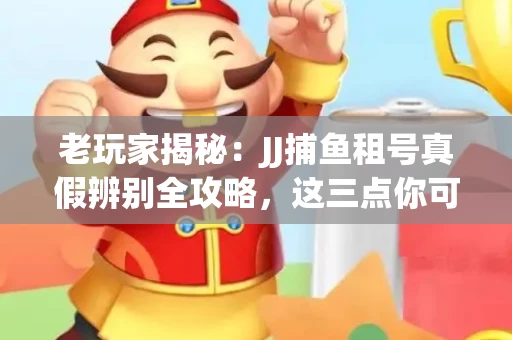 老玩家揭秘：JJ捕鱼租号真假辨别全攻略，这三点你可能从未注意