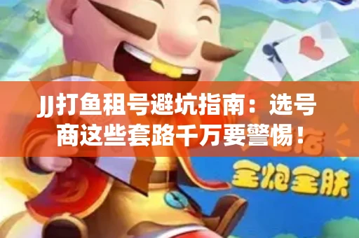 JJ打鱼租号避坑指南：选号商这些套路千万要警惕！