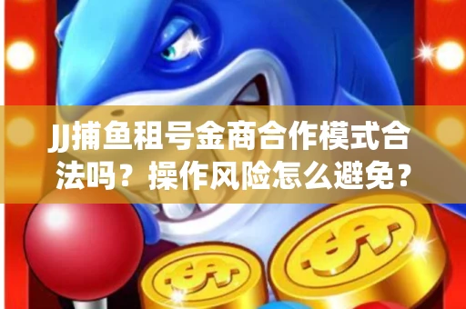 JJ捕鱼租号金商合作模式合法吗？操作风险怎么避免？高胜率攻略速看