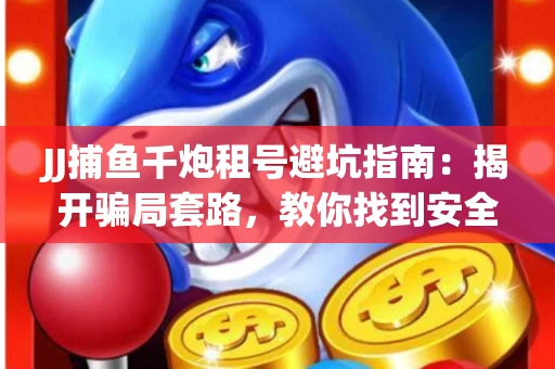 JJ捕鱼千炮租号避坑指南：揭开骗局套路，教你找到安全渠道！