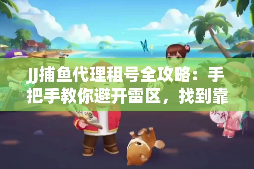 JJ捕鱼代理租号全攻略：手把手教你避开雷区，找到靠谱平台
