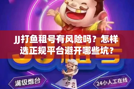 JJ打鱼租号有风险吗？怎样选正规平台避开哪些坑？