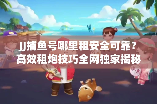 JJ捕鱼号哪里租安全可靠？高效租炮技巧全网独家揭秘