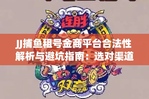 JJ捕鱼租号金商平台合法性解析与避坑指南：选对渠道才能安心赚钱
