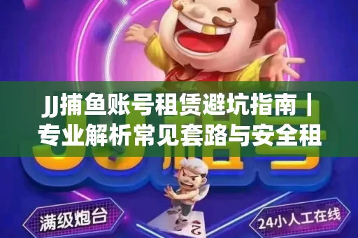 JJ捕鱼账号租赁避坑指南｜专业解析常见套路与安全租号法则
