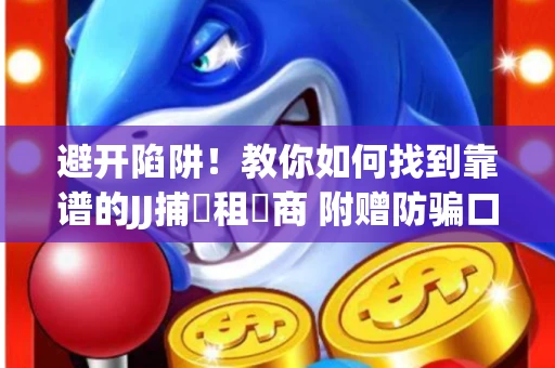避开陷阱！教你如何找到靠谱的JJ捕魚租號商 附赠防骗口诀
