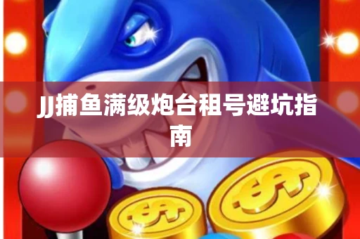 JJ捕鱼满级炮台租号避坑指南