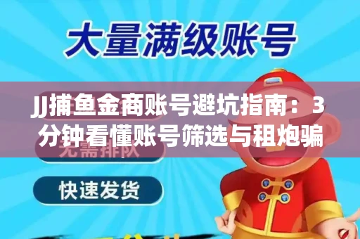 JJ捕鱼金商账号避坑指南：3分钟看懂账号筛选与租炮骗局