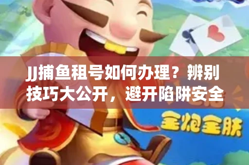 JJ捕鱼租号如何办理？辨别技巧大公开，避开陷阱安全玩