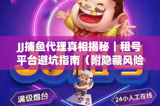 JJ捕鱼代理真相揭秘｜租号平台避坑指南（附隐藏风险预警）