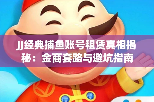 JJ经典捕鱼账号租赁真相揭秘：金商套路与避坑指南