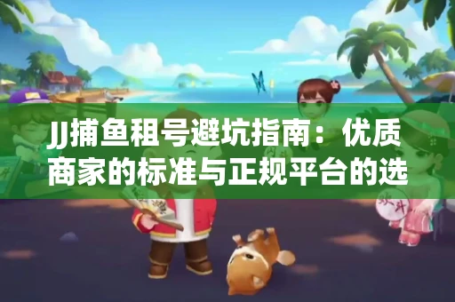 JJ捕鱼租号避坑指南：优质商家的标准与正规平台的选择策略