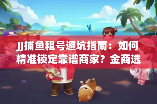 JJ捕鱼租号避坑指南：如何精准锁定靠谱商家？金商选择必备技巧全公开