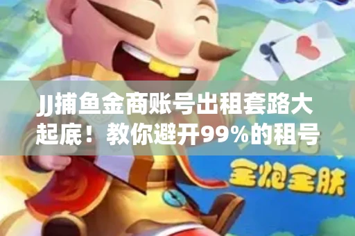 JJ捕鱼金商账号出租套路大起底！教你避开99%的租号陷阱