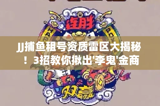 JJ捕鱼租号资质雷区大揭秘！3招教你揪出'李鬼'金商