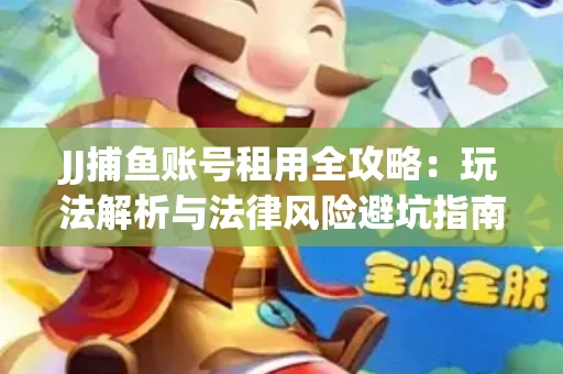 JJ捕鱼账号租用全攻略：玩法解析与法律风险避坑指南