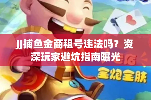 JJ捕鱼金商租号违法吗？资深玩家避坑指南曝光