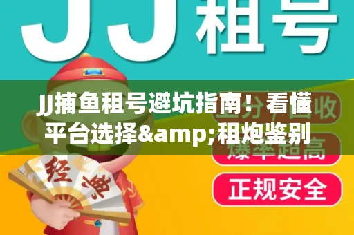 JJ捕鱼租号避坑指南！看懂平台选择&租炮鉴别技巧