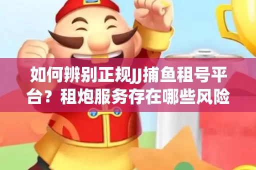 如何辨别正规JJ捕鱼租号平台？租炮服务存在哪些风险暗示及解决方案？