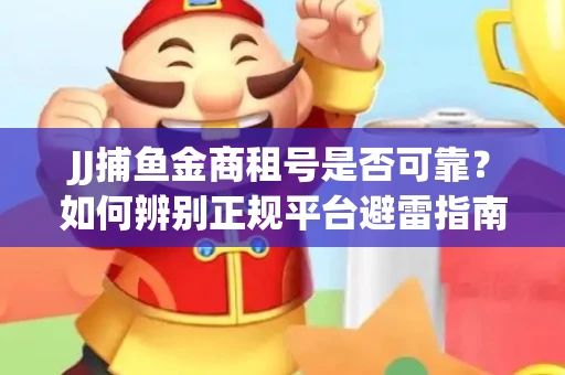 JJ捕鱼金商租号是否可靠？如何辨别正规平台避雷指南