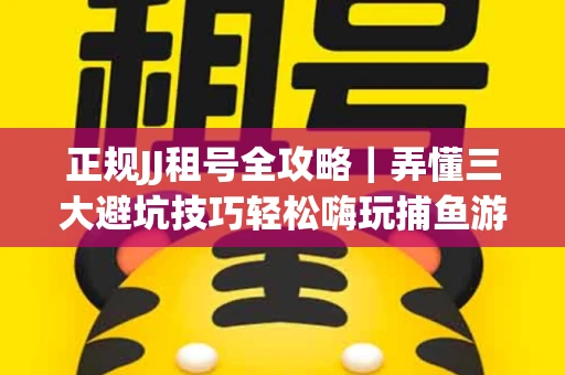 正规JJ租号全攻略｜弄懂三大避坑技巧轻松嗨玩捕鱼游戏