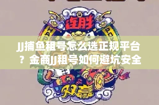 JJ捕鱼租号怎么选正规平台？金商JJ租号如何避坑安全交易？