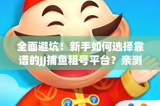 全面避坑！新手如何选择靠谱的JJ捕鱼租号平台？亲测租炮技巧大公开