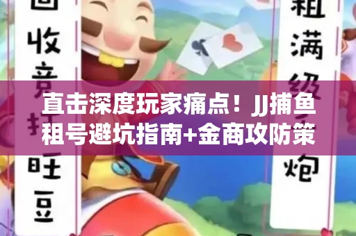 直击深度玩家痛点！JJ捕鱼租号避坑指南+金商攻防策略