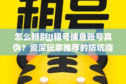 怎么辨别JJ租号捕鱼账号真伪？资深玩家推荐的防坑指南！