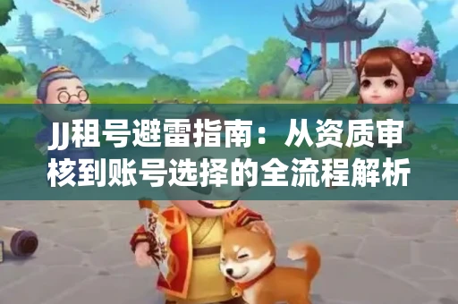 JJ租号避雷指南：从资质审核到账号选择的全流程解析！捕鱼经典账号有何独特差异？