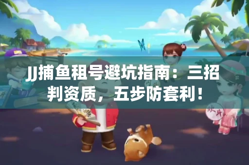 JJ捕鱼租号避坑指南：三招判资质，五步防套利！