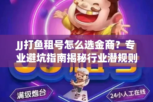 JJ打鱼租号怎么选金商？专业避坑指南揭秘行业潜规则