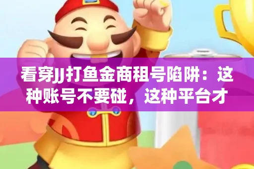 看穿JJ打鱼金商租号陷阱：这种账号不要碰，这种平台才靠谱
